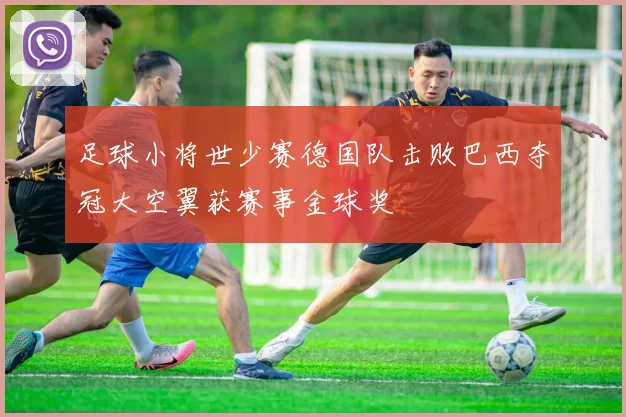足球小将世少赛德国队击败巴西夺冠大空翼获赛事金球奖