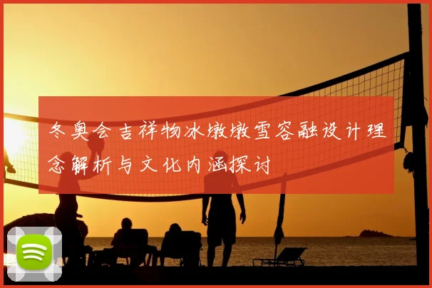 冬奥会吉祥物冰墩墩雪容融设计理念解析与文化内涵探讨