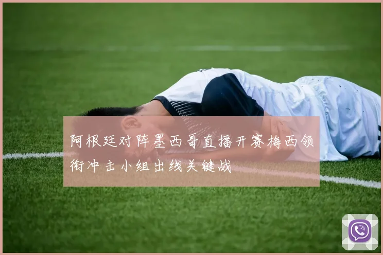 阿根廷对阵墨西哥直播开赛梅西领衔冲击小组出线关键战