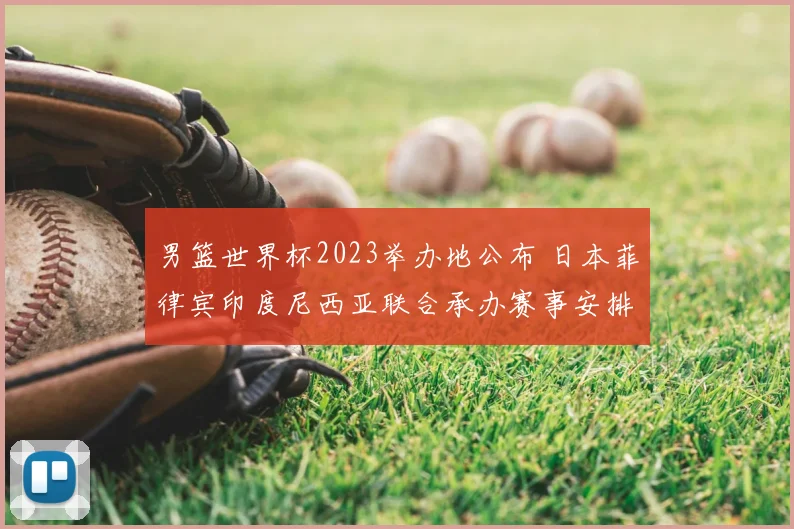 男篮世界杯2023举办地公布 日本菲律宾印度尼西亚联合承办赛事安排受关注