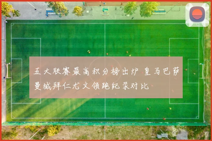 五大联赛最高积分榜出炉 皇马巴萨曼城拜仁尤文领跑纪录对比