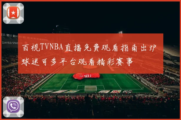 百视TVNBA直播免费观看指南出炉 球迷可多平台观看精彩赛事