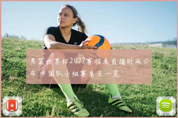 男篮世界杯2022赛程表直播时间公布 中国队小组赛看点一览