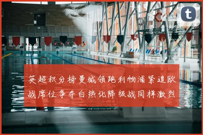 英超积分榜曼城领跑利物浦紧追欧战席位争夺白热化降级战同样激烈