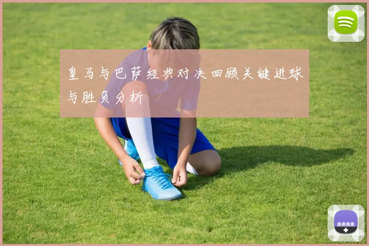 皇马与巴萨经典对决回顾关键进球与胜负分析