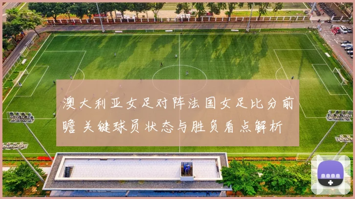 澳大利亚女足对阵法国女足比分前瞻 关键球员状态与胜负看点解析