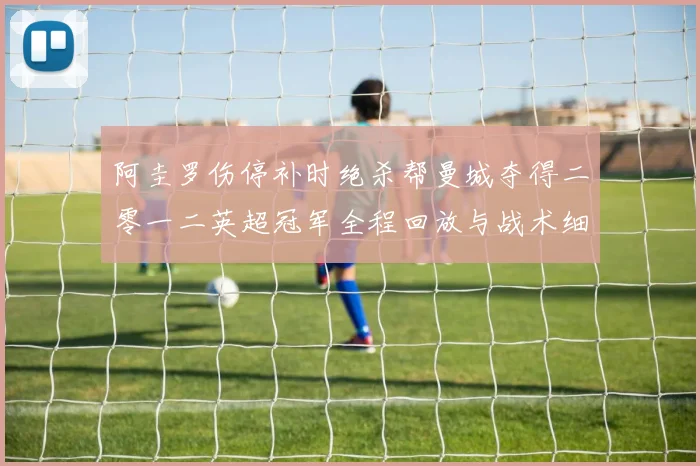 阿圭罗伤停补时绝杀帮曼城夺得二零一二英超冠军全程回放与战术细节