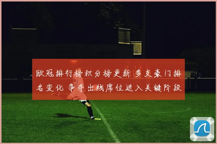 欧冠排行榜积分榜更新 多支豪门排名变化 争夺出线席位进入关键阶段