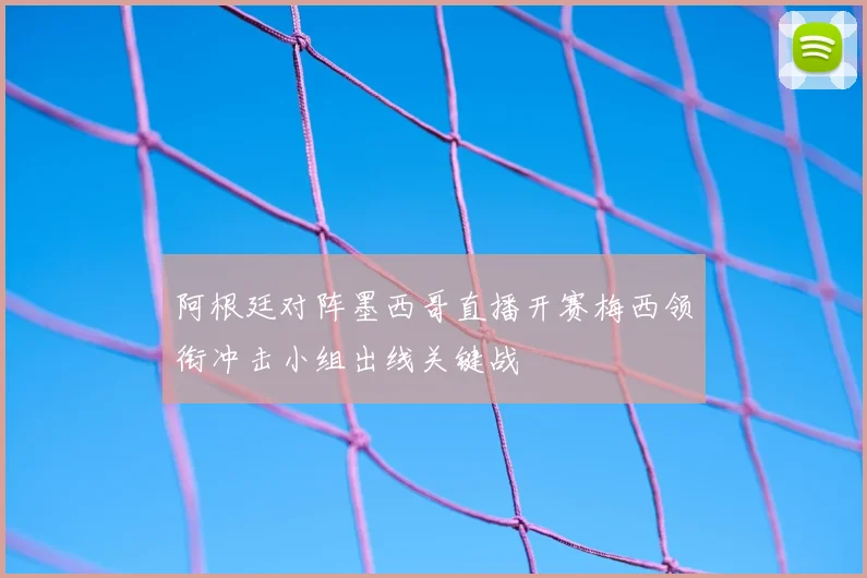 阿根廷对阵墨西哥直播开赛梅西领衔冲击小组出线关键战