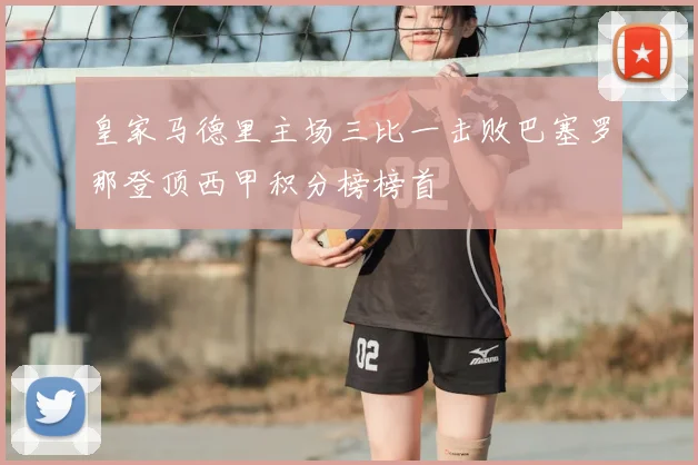 皇家马德里主场三比一击败巴塞罗那登顶西甲积分榜榜首