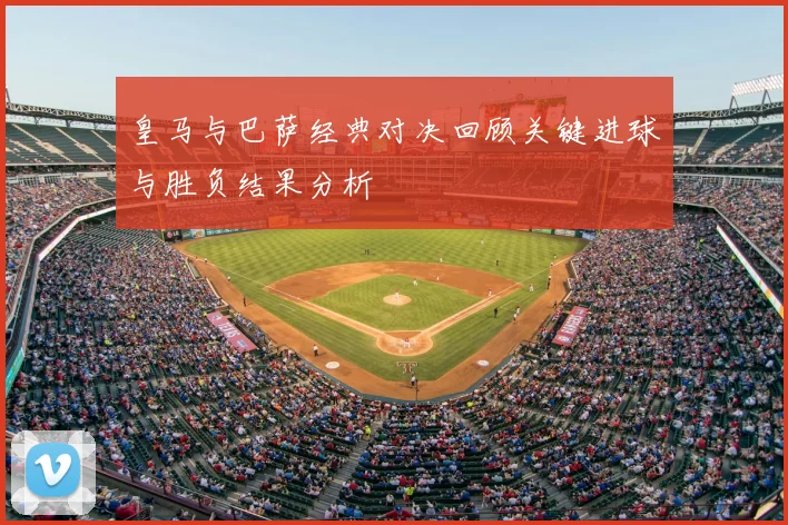 皇马与巴萨经典对决回顾关键进球与胜负结果分析