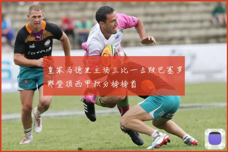 皇家马德里主场三比一击败巴塞罗那登顶西甲积分榜榜首