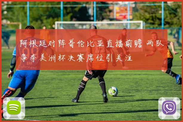 阿根廷对阵哥伦比亚直播前瞻 两队争夺美洲杯决赛席位引关注