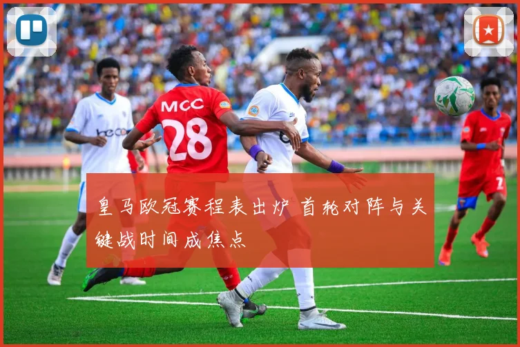 皇马欧冠赛程表出炉 首轮对阵与关键战时间成焦点