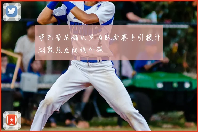 萨巴蒂尼确认罗马队新赛季引援计划聚焦后防线补强