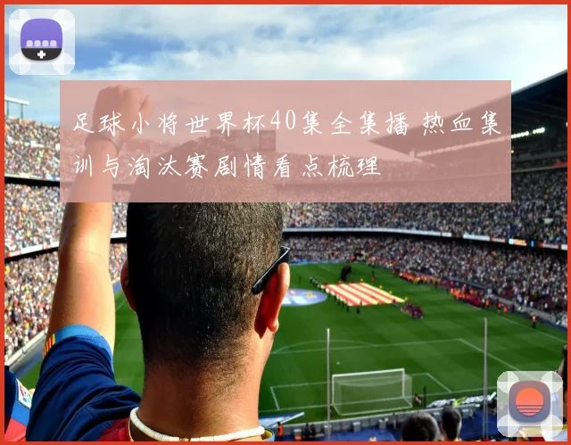 足球小将世界杯40集全集播 热血集训与淘汰赛剧情看点梳理
