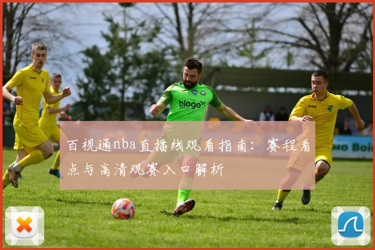 百视通nba直播线观看指南：赛程看点与高清观赛入口解析