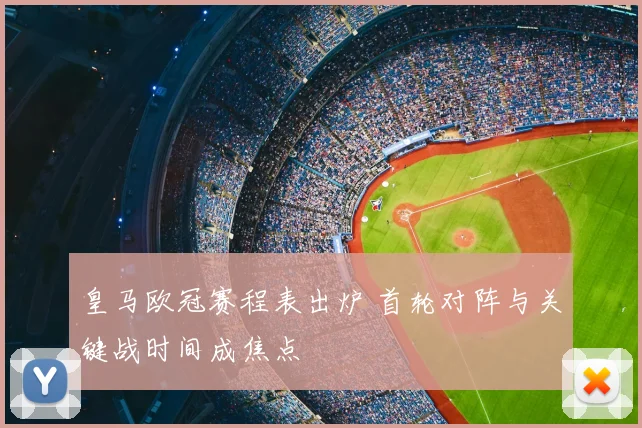 皇马欧冠赛程表出炉 首轮对阵与关键战时间成焦点