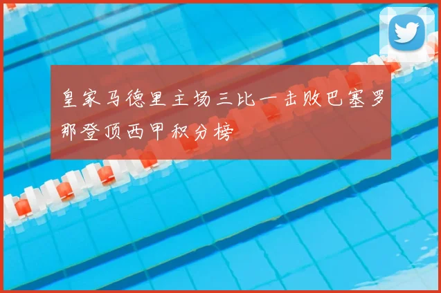 皇家马德里主场三比一击败巴塞罗那登顶西甲积分榜