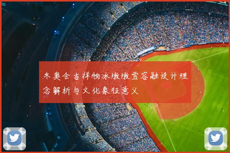冬奥会吉祥物冰墩墩雪容融设计理念解析与文化象征意义
