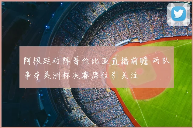 阿根廷对阵哥伦比亚直播前瞻 两队争夺美洲杯决赛席位引关注