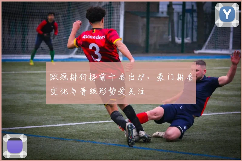 欧冠排行榜前十名出炉，豪门排名变化与晋级形势受关注