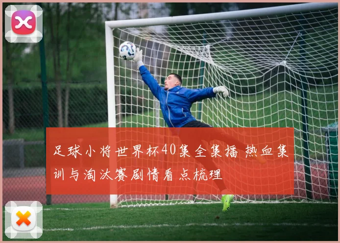 足球小将世界杯40集全集播 热血集训与淘汰赛剧情看点梳理