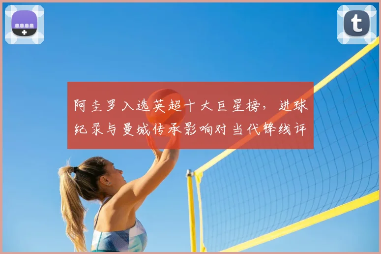 阿圭罗入选英超十大巨星榜，进球纪录与曼城传承影响对当代锋线评价