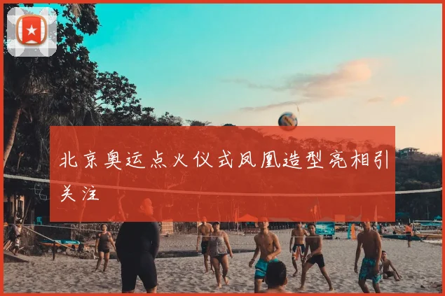 北京奥运点火仪式凤凰造型亮相引关注