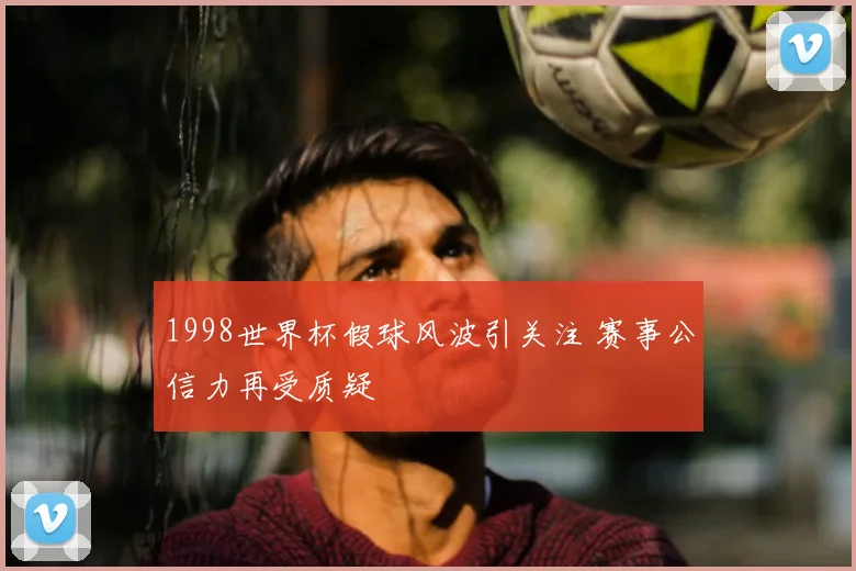 1998世界杯假球风波引关注 赛事公信力再受质疑