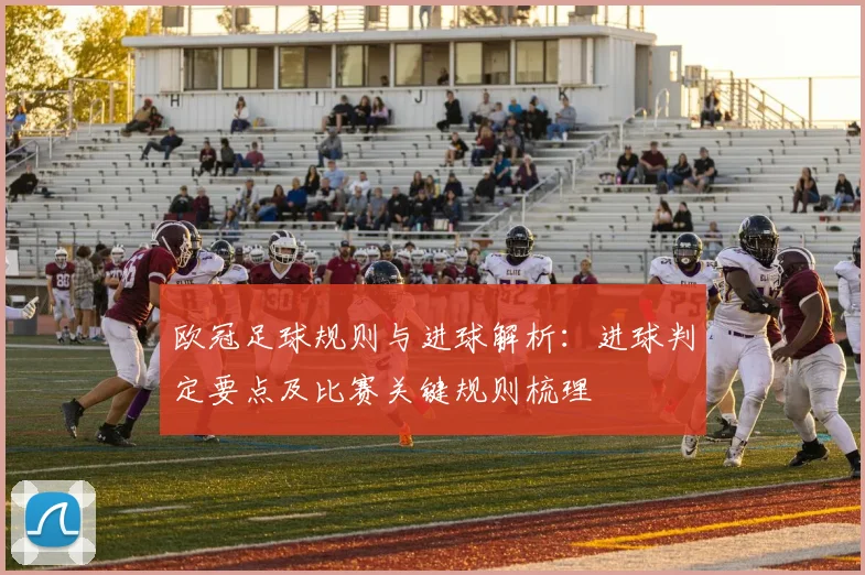 欧冠足球规则与进球解析：进球判定要点及比赛关键规则梳理